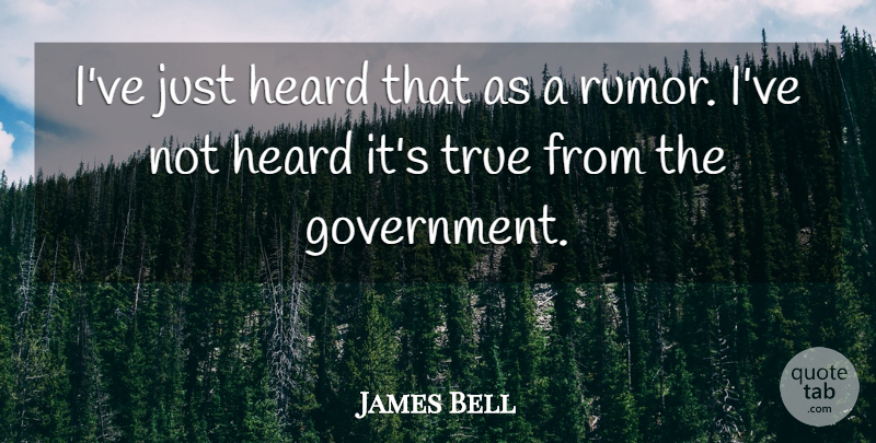 James Bell Quote About Government, Heard, True: Ive Just Heard That As...