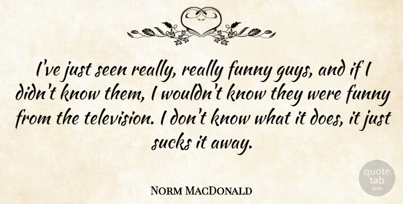 Norm MacDonald Quote About Guy, Television, Doe: Ive Just Seen Really Really...
