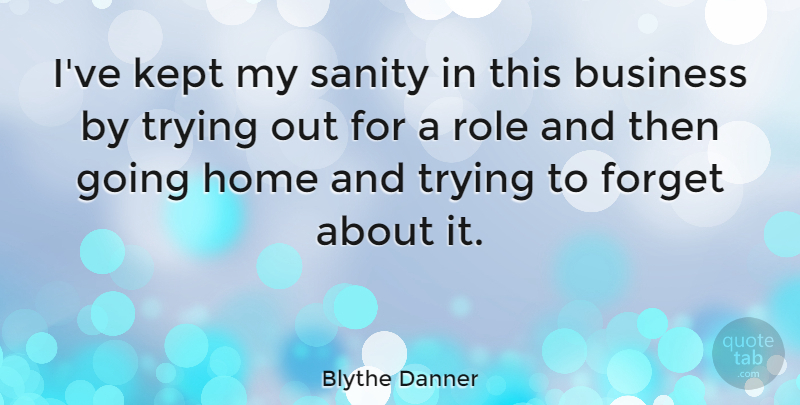 Blythe Danner Quote About Business, Forget, Home, Kept, Role: Ive Kept My Sanity In...