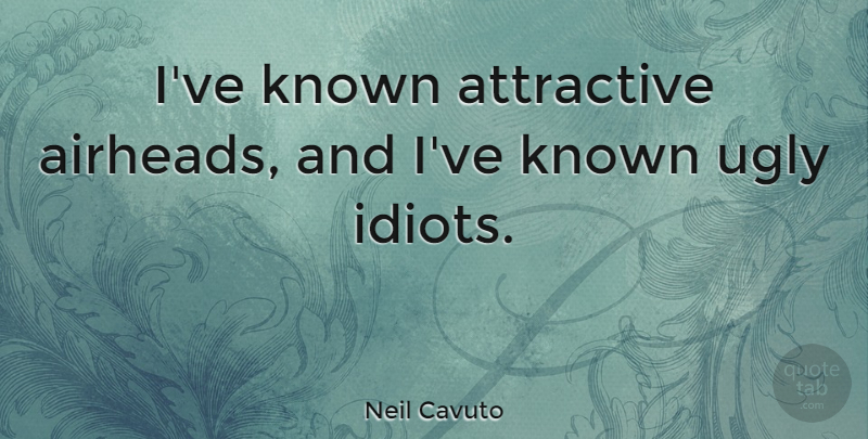 Neil Cavuto Quote About Ugly, Idiot, Attractive: Ive Known Attractive Airheads And...
