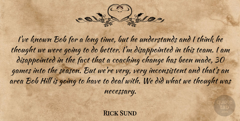 Rick Sund Quote About Area, Bob, Change, Coaching, Deal: Ive Known Bob For A...