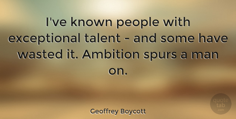 Geoffrey Boycott Quote About Ambition, Men, People: Ive Known People With Exceptional...
