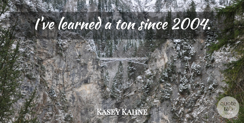 Kasey Kahne Quote About Ive Learned: Ive Learned A Ton Since...
