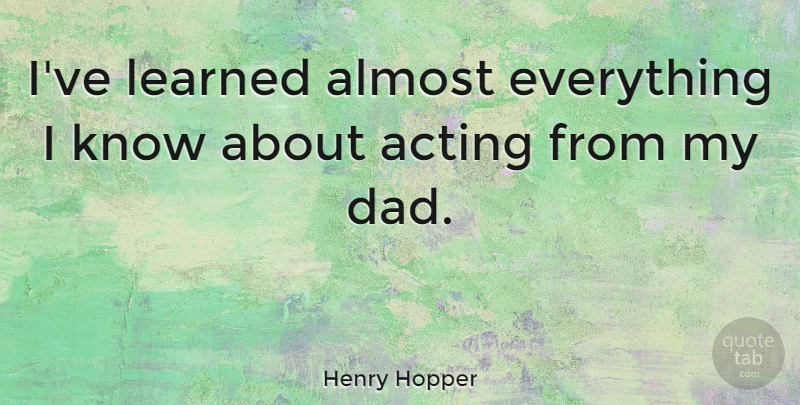 Henry Hopper Quote About Almost, Dad: Ive Learned Almost Everything I...