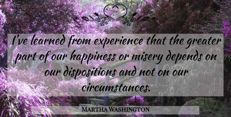 Martha Washington Quote About American Firstlady, Depends, Experience, Greater, Happiness: Ive Learned From Experience That...