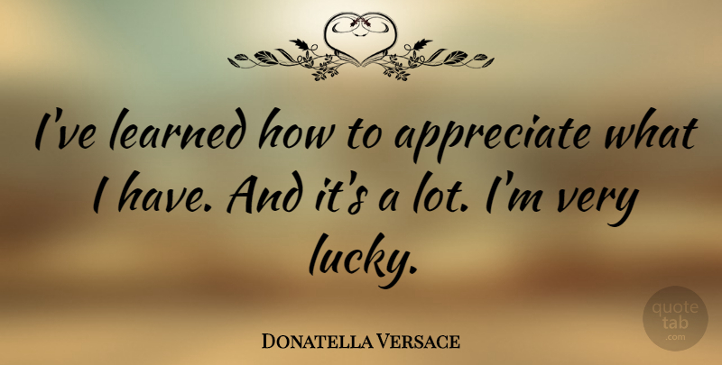 Donatella Versace Quote About Appreciate, Lucky, Ive Learned: Ive Learned How To Appreciate...