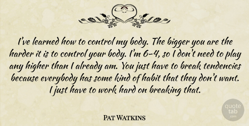 Pat Watkins Quote About Bigger, Break, Breaking, Control, Everybody: Ive Learned How To Control...