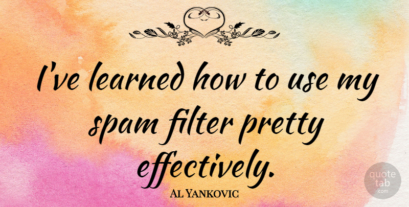 Al Yankovic Quote About Use, Filters, Ive Learned: Ive Learned How To Use...