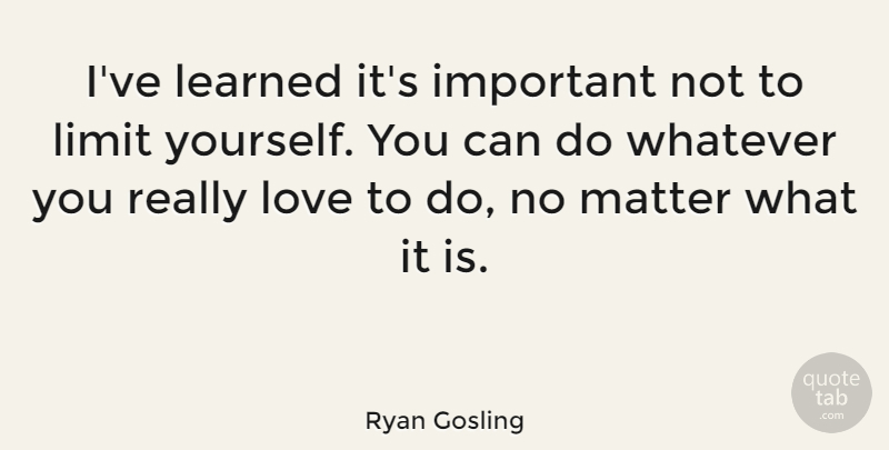 Ryan Gosling Quote About Life, Important, Matter: Ive Learned Its Important Not...