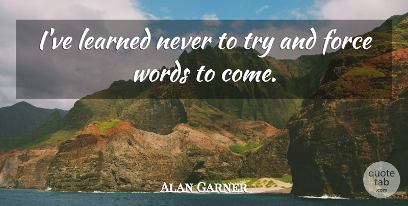 Alan Garner Quote About Trying, Force, Ive Learned: Ive Learned Never To Try...