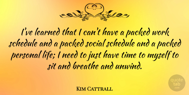 Kim Cattrall Quote About Needs, Schedules, Breathe: Ive Learned That I Cant...