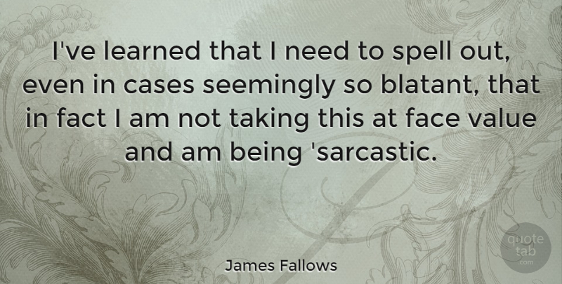 James Fallows Quote About Sarcastic, Faces, Facts: Ive Learned That I Need...