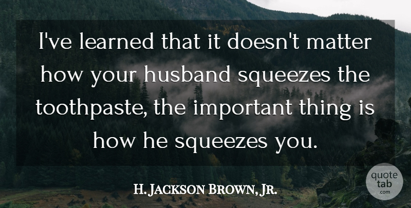 H. Jackson Brown, Jr. Quote About Husband, Important, Matter: Ive Learned That It Doesnt...
