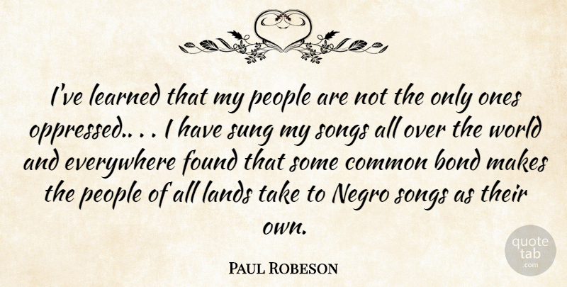 Paul Robeson Quote About Bond, Common, Everywhere, Found, Lands: Ive Learned That My People...