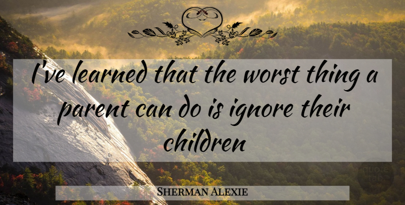 Sherman Alexie Quote About Children, Parent, Ive Learned: Ive Learned That The Worst...