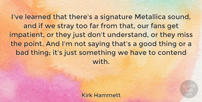 Kirk Hammett Quote About Bad, Contend, Fans, Far, Good: Ive Learned That Theres A...