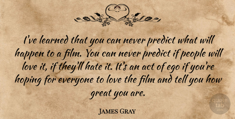 James Gray Quote About Act, Ego, Great, Happen, Hoping: Ive Learned That You Can...