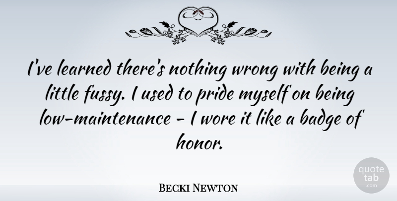 Becki Newton Quote About Pride, Honor, Maintenance: Ive Learned Theres Nothing Wrong...