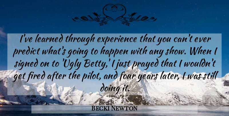 Becki Newton Quote About Experience, Fired, Four, Learned, Prayed: Ive Learned Through Experience That...