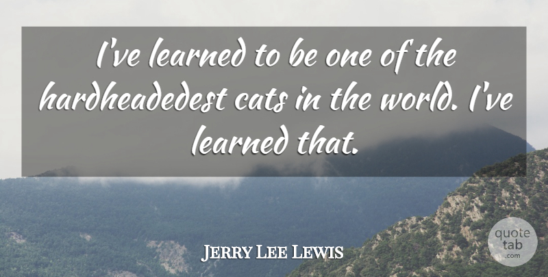 Jerry Lee Lewis Quote About Cat, World, Ive Learned: Ive Learned To Be One...