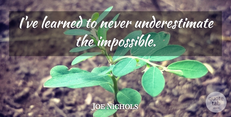 Joe Nichols Quote About Impossible, Underestimate, Ive Learned: Ive Learned To Never Underestimate...