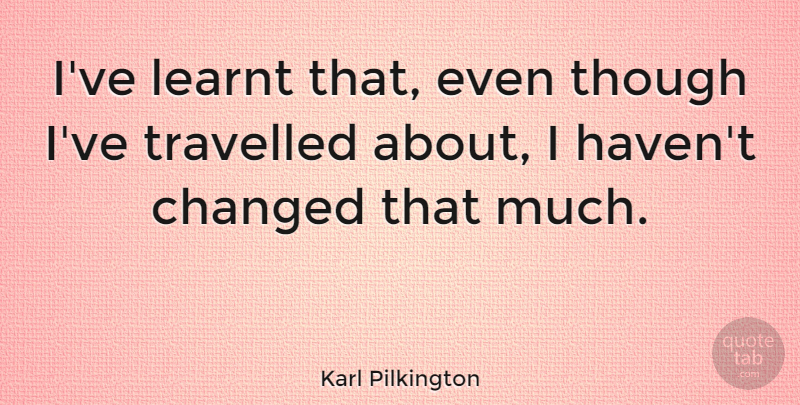 Karl Pilkington Quote About Changed, I Havent Changed, Havens: Ive Learnt That Even Though...