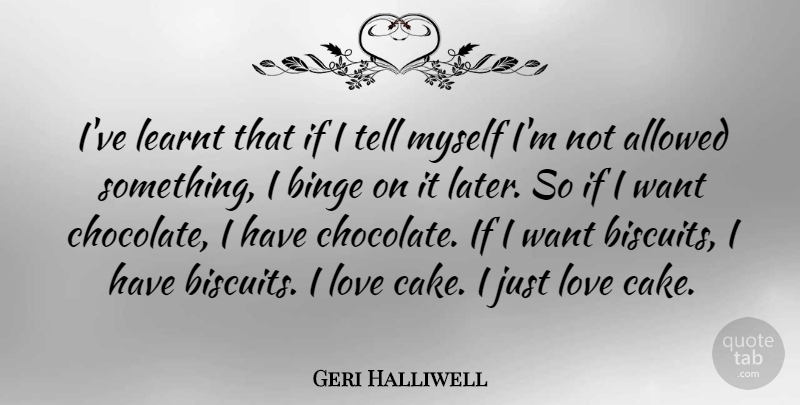 Geri Halliwell Quote About Cake, Chocolate, Biscuits: Ive Learnt That If I...