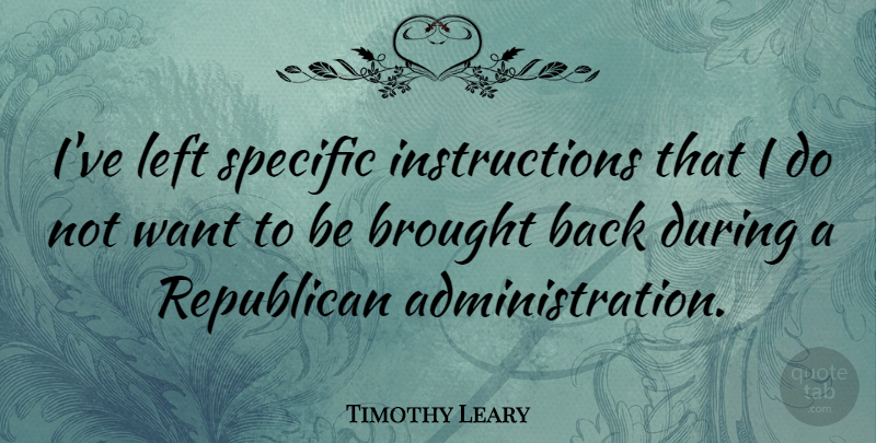 Timothy Leary Quote About Following Instructions, Want, Administration: Ive Left Specific Instructions That...