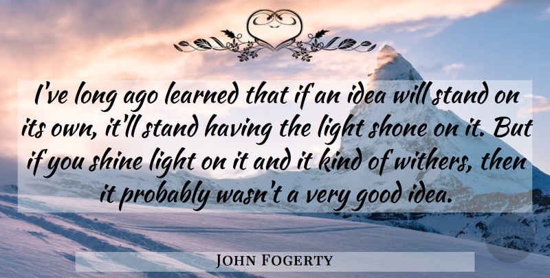 John Fogerty Quote About Light, Long Ago, Ideas: Ive Long Ago Learned That...