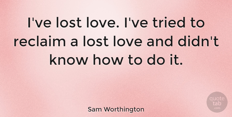 Sam Worthington Quote About Lost Love, Lost, Knows: Ive Lost Love Ive Tried...