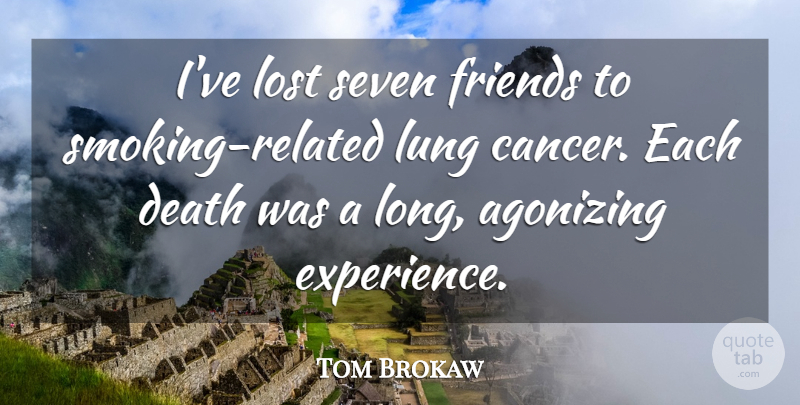 Tom Brokaw Quote About Agonizing, Death, Experience, Lost, Lung: Ive Lost Seven Friends To...