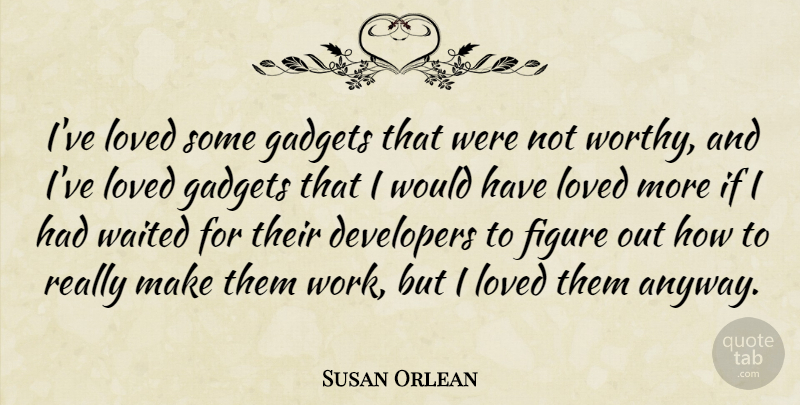 Susan Orlean Quote About Gadgets, Figures, Worthy: Ive Loved Some Gadgets That...