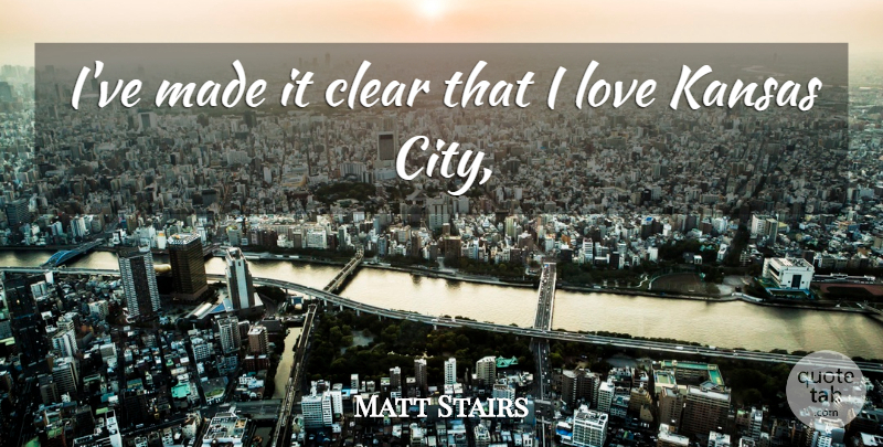 Matt Stairs Quote About Clear, Kansas, Love: Ive Made It Clear That...