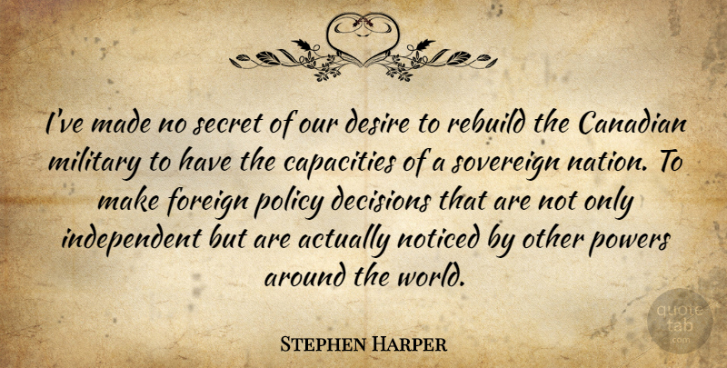 Stephen Harper Quote About Canadian, Capacities, Decisions, Desire, Foreign: Ive Made No Secret Of...