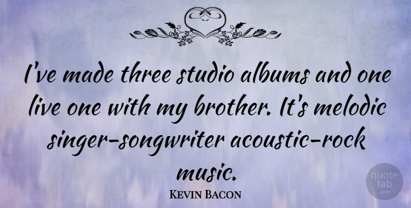 Kevin Bacon Quote About Brother, Rocks, Three: Ive Made Three Studio Albums...