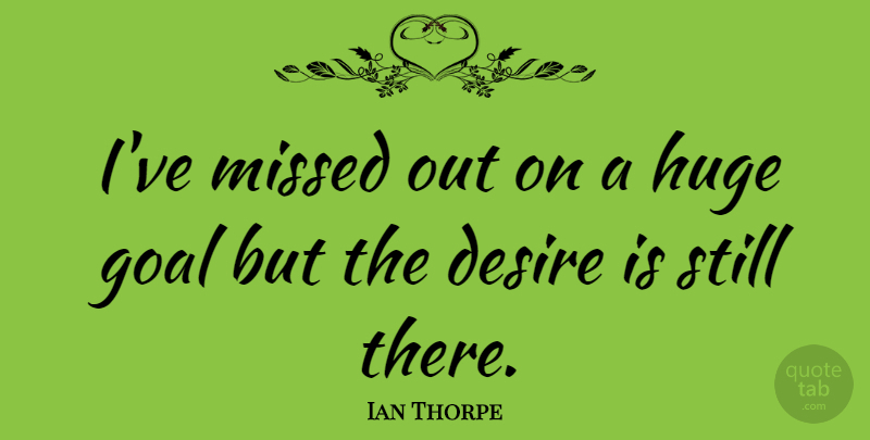 Ian Thorpe Quote About Goal, Desire, Stills: Ive Missed Out On A...