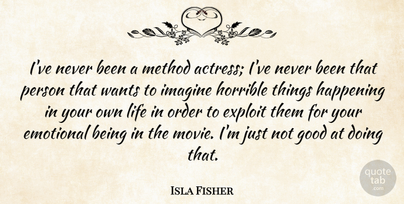 Isla Fisher Quote About Exploit, Good, Happening, Horrible, Imagine: Ive Never Been A Method...