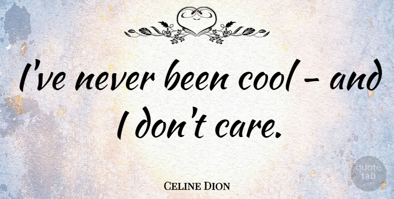 Celine Dion Quote About Care, I Dont Care, Dont Care: Ive Never Been Cool And...