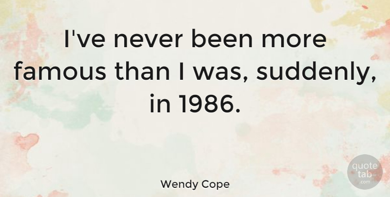 Wendy Cope Quote About undefined: Ive Never Been More Famous...