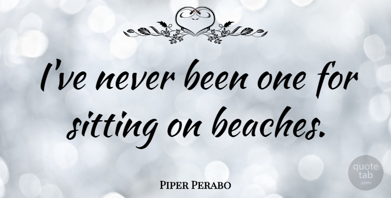 Piper Perabo Quote About Beach, Sitting, Sitting On The Beach: Ive Never Been One For...
