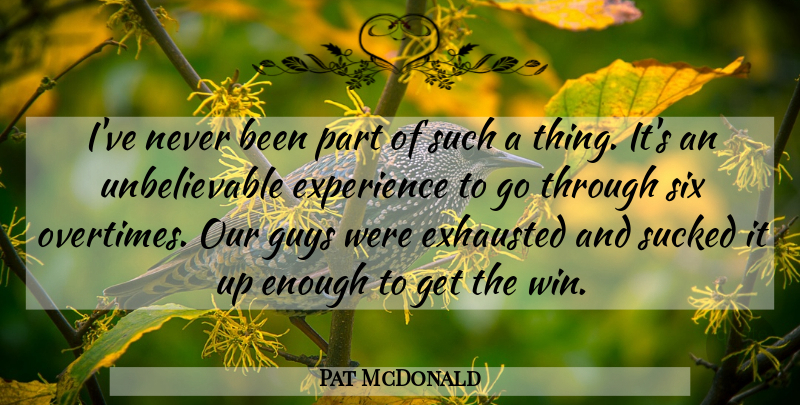 Pat McDonald Quote About Exhausted, Experience, Guys, Six, Sucked: Ive Never Been Part Of...