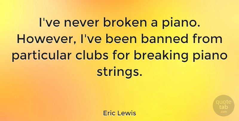 Eric Lewis Quote About Banned, Clubs, Particular: Ive Never Broken A Piano...