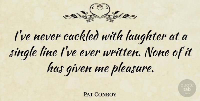 Pat Conroy Quote About Laughter, Lines, Pleasure: Ive Never Cackled With Laughter...