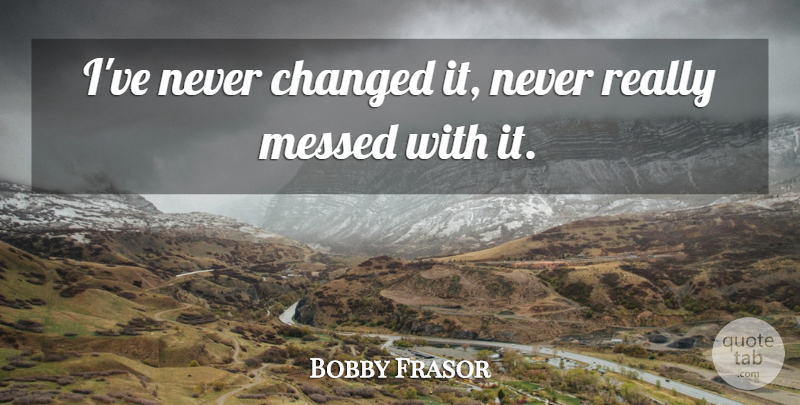 Bobby Frasor Quote About Changed, Messed: Ive Never Changed It Never...