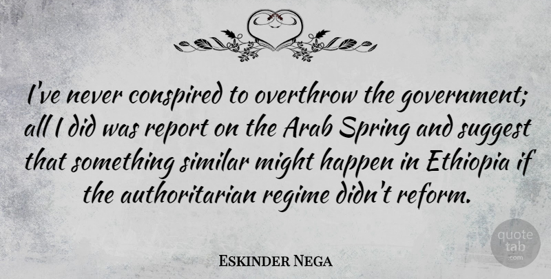 Eskinder Nega Quote About Arab, Ethiopia, Government, Might, Overthrow: Ive Never Conspired To Overthrow...