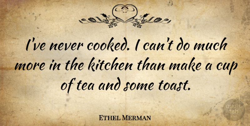 Ethel Merman Quote About Tea, Kitchen, Cups: Ive Never Cooked I Cant...