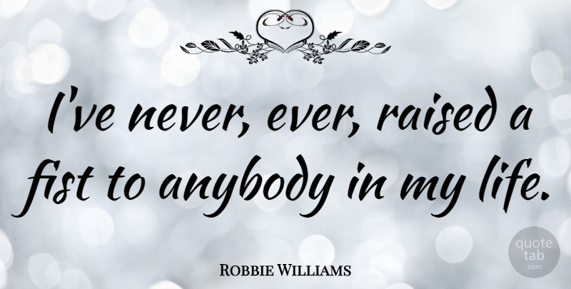 Robbie Williams Quote About Fists, Raised: Ive Never Ever Raised A...
