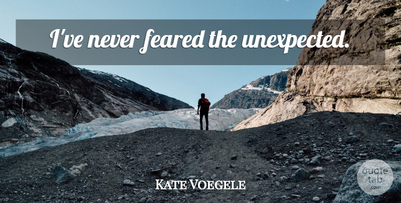 Kate Voegele Quote About Unexpected, Never Fear: Ive Never Feared The Unexpected...