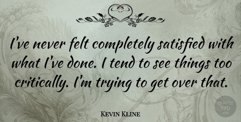Kevin Kline Quote About Trying, Done, Satisfied: Ive Never Felt Completely Satisfied...