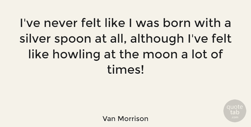 Van Morrison Quote About Moon, Spoons, Silver: Ive Never Felt Like I...